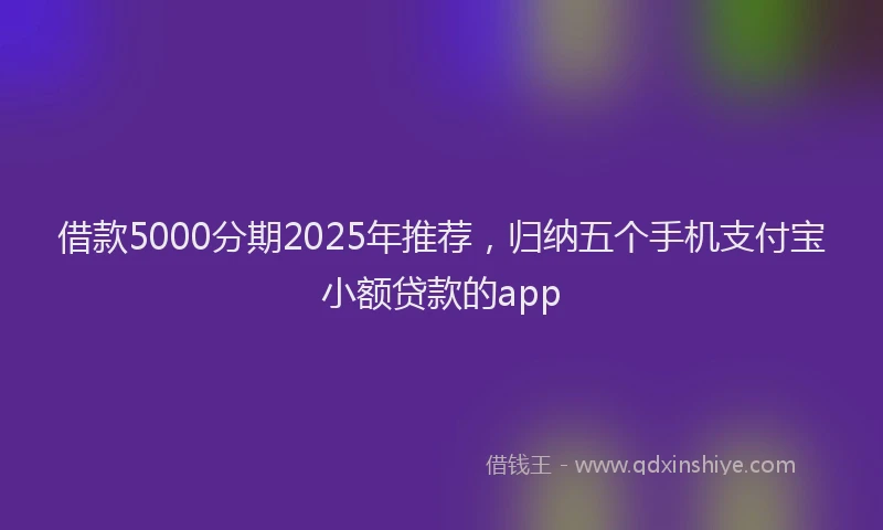 借款5000分期2025年推荐，归纳五个手机支付宝小额贷款的app