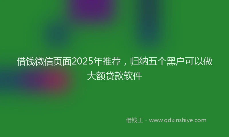 借钱微信页面2025年推荐，归纳五个黑户可以做大额贷款软件