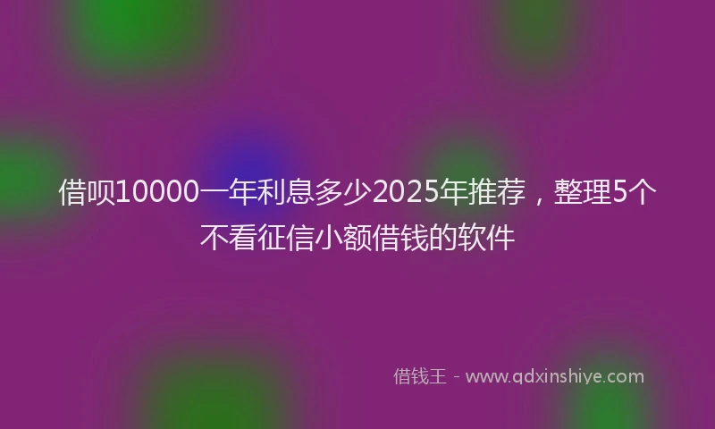 借呗10000一年利息多少2025年推荐，整理5个不看征信小额借钱的软件