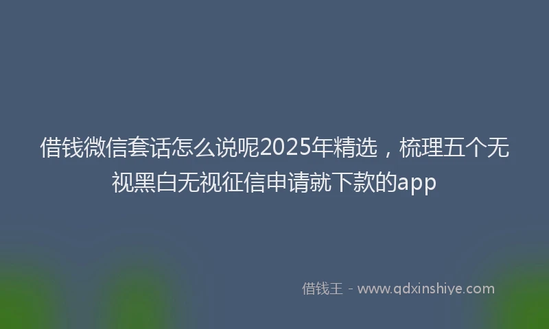 借钱微信套话怎么说呢2025年精选，梳理五个无视黑白无视征信申请就下款的app