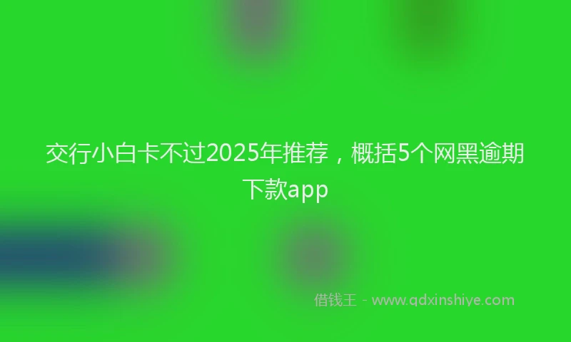 交行小白卡不过2025年推荐，概括5个网黑逾期下款app