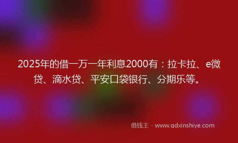 2025年的借一万一年利息2000有：拉卡拉、e微贷、滴水贷、平安口袋银行、分期乐等。