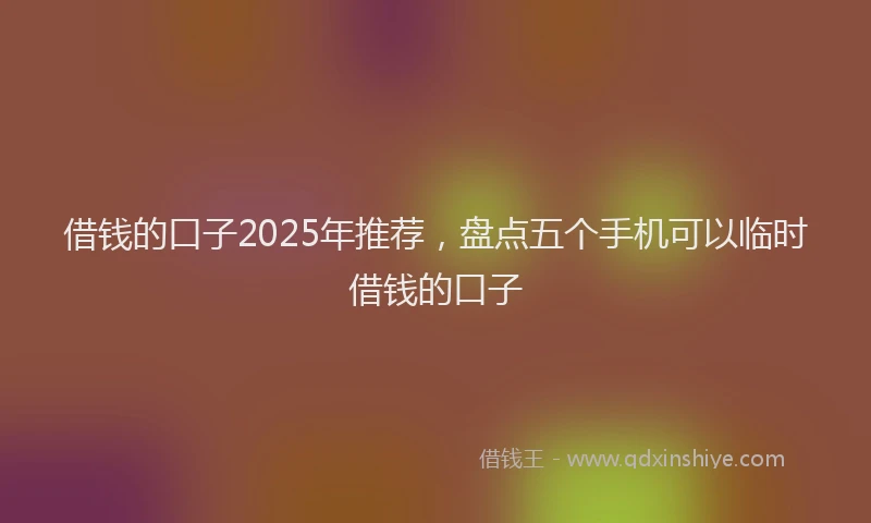 借钱的口子2025年推荐，盘点五个手机可以临时借钱的口子