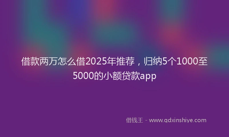 借款两万怎么借2025年推荐，归纳5个1000至5000的小额贷款app