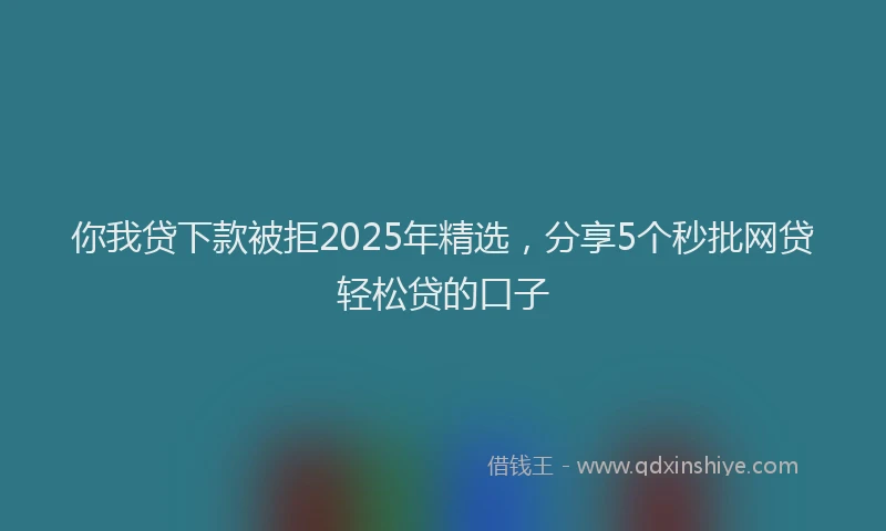 你我贷下款被拒2025年精选，分享5个秒批网贷轻松贷的口子
