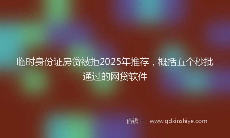临时身份证房贷被拒2025年推荐，概括五个秒批通过的网贷软件