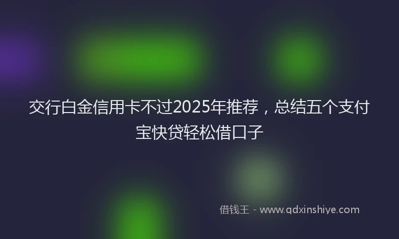 交行白金信用卡不过2025年推荐，总结五个支付宝快贷轻松借口子