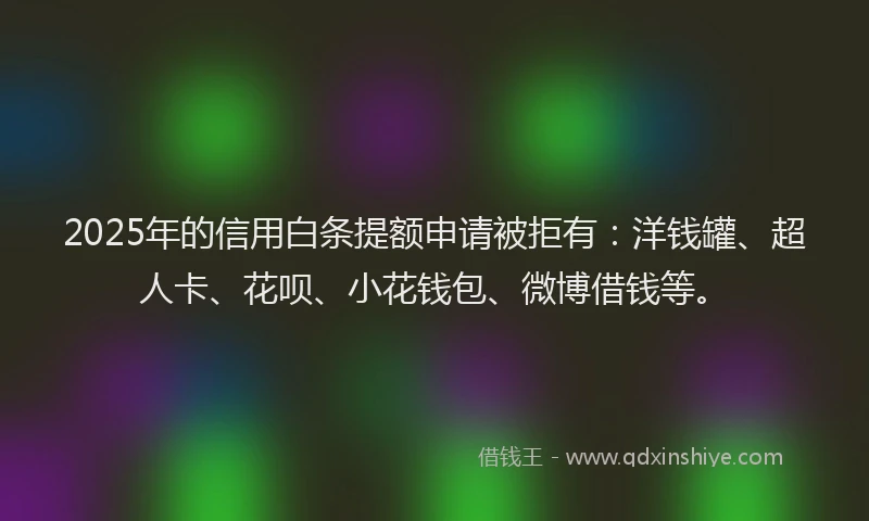 2025年的信用白条提额申请被拒有：洋钱罐、超人卡、花呗、小花钱包、微博借钱等。
