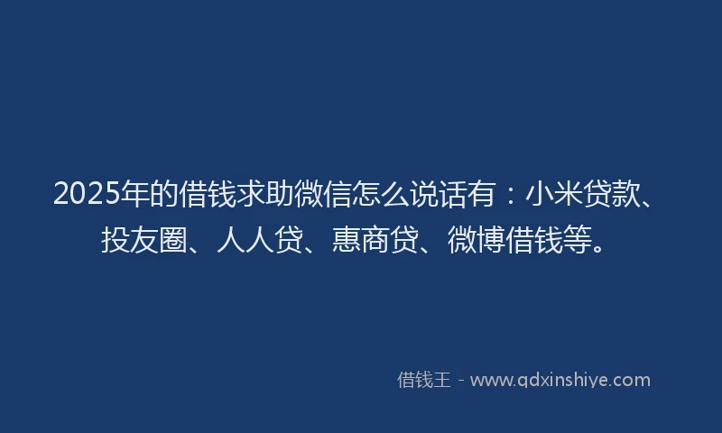 2025年的借钱求助微信怎么说话有：小米贷款、投友圈、人人贷、惠商贷、微博借钱等。