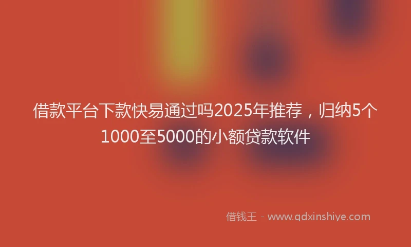 借款平台下款快易通过吗2025年推荐，归纳5个1000至5000的小额贷款软件