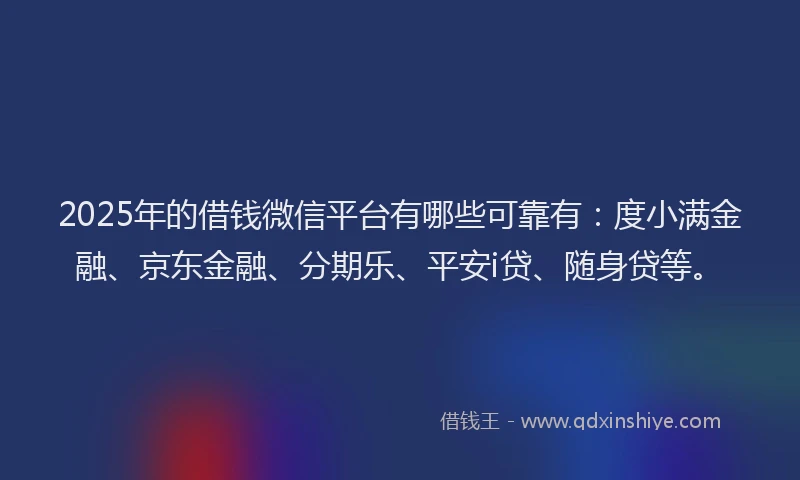 2025年的借钱微信平台有哪些可靠有：度小满金融、京东金融、分期乐、平安i贷、随身贷等。