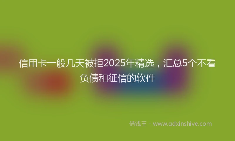 信用卡一般几天被拒2025年精选，汇总5个不看负债和征信的软件