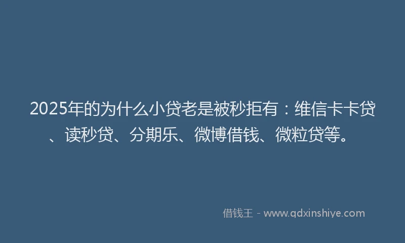 2025年的为什么小贷老是被秒拒有：维信卡卡贷、读秒贷、分期乐、微博借钱、微粒贷等。