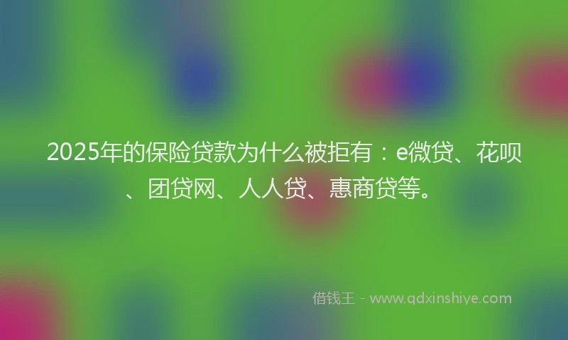 2025年的保险贷款为什么被拒有：e微贷、花呗、团贷网、人人贷、惠商贷等。