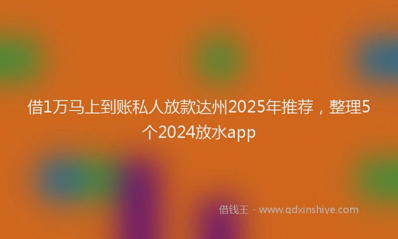 借1万马上到账私人放款达州2025年推荐，整理5个2024放水app