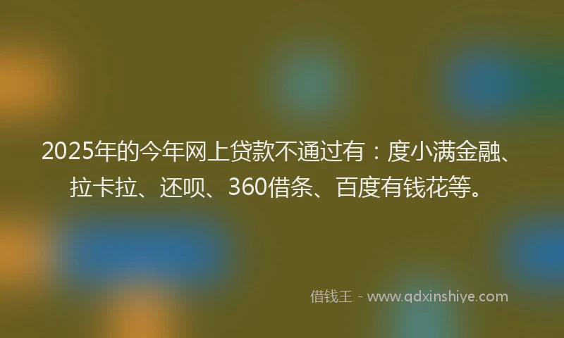 2025年的今年网上贷款不通过有：度小满金融、拉卡拉、还呗、360借条、百度有钱花等。