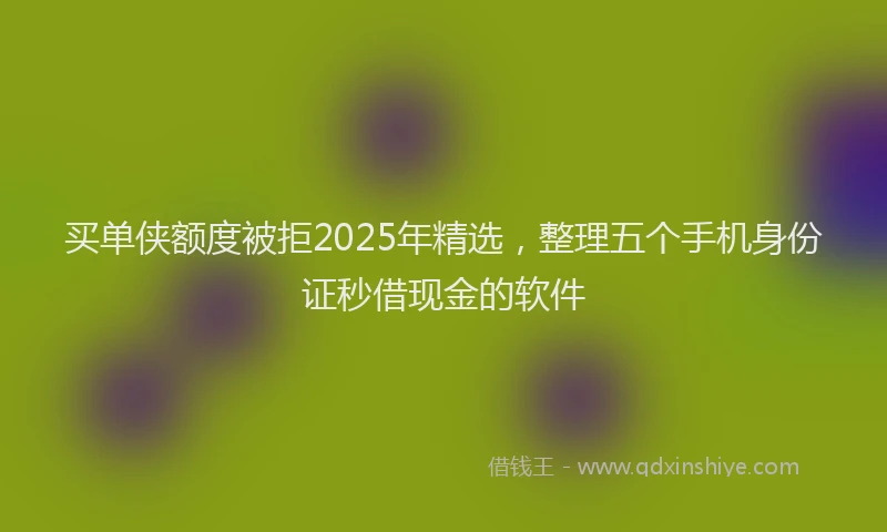 买单侠额度被拒2025年精选，整理五个手机身份证秒借现金的软件