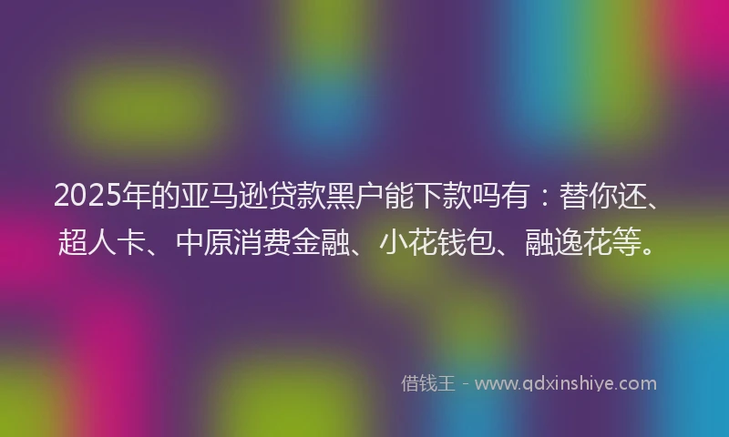 2025年的亚马逊贷款黑户能下款吗有：替你还、超人卡、中原消费金融、小花钱包、融逸花等。