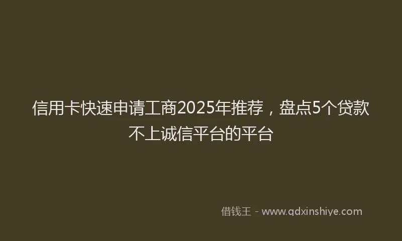 信用卡快速申请工商2025年推荐，盘点5个贷款不上诚信平台的平台