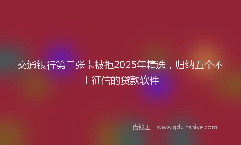 交通银行第二张卡被拒2025年精选，归纳五个不上征信的贷款软件