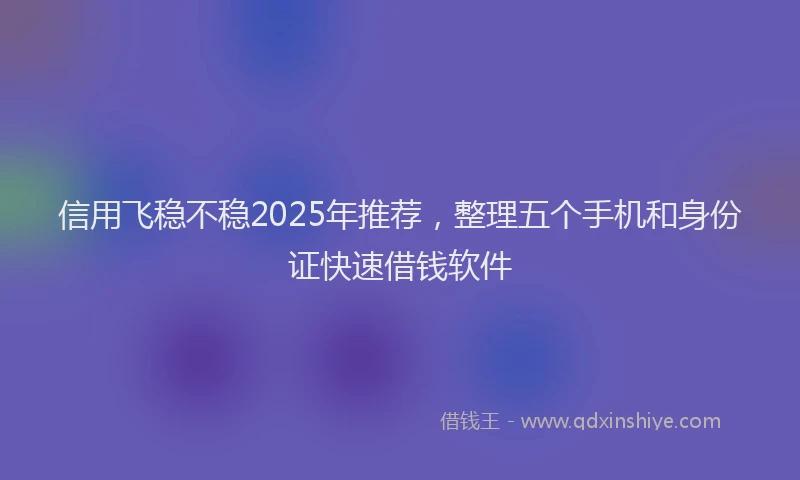 信用飞稳不稳2025年推荐，整理五个手机和身份证快速借钱软件