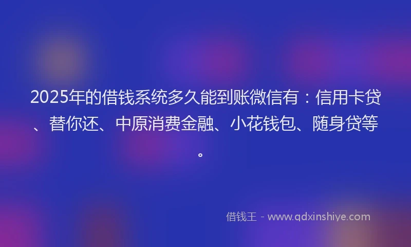 2025年的借钱系统多久能到账微信有：信用卡贷、替你还、中原消费金融、小花钱包、随身贷等。
