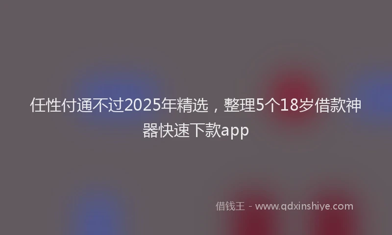 任性付通不过2025年精选，整理5个18岁借款神器快速下款app
