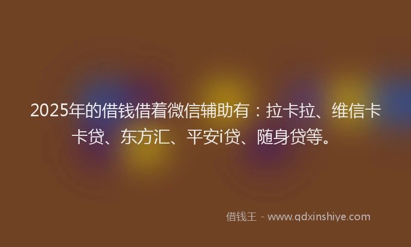 2025年的借钱借着微信辅助有：拉卡拉、维信卡卡贷、东方汇、平安i贷、随身贷等。