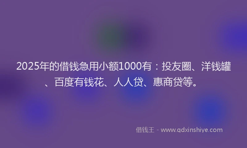 2025年的借钱急用小额1000有：投友圈、洋钱罐、百度有钱花、人人贷、惠商贷等。