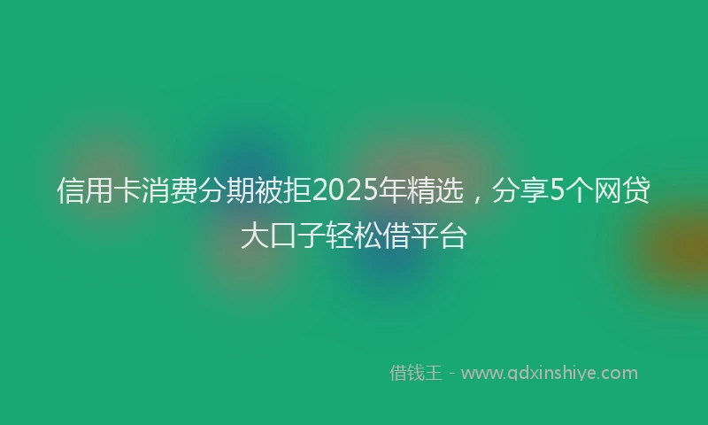 信用卡消费分期被拒2025年精选，分享5个网贷大口子轻松借平台