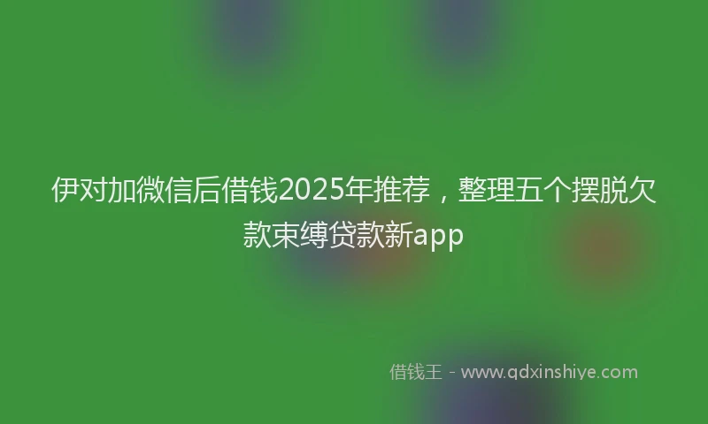 伊对加微信后借钱2025年推荐，整理五个摆脱欠款束缚贷款新app