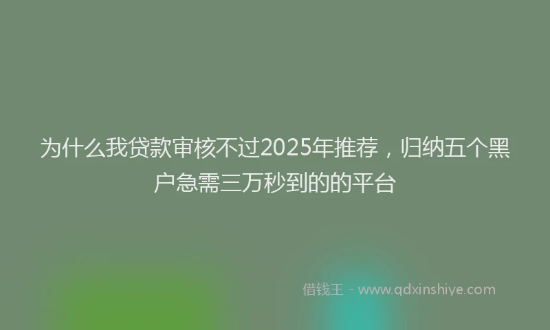 为什么我贷款审核不过2025年推荐，归纳五个黑户急需三万秒到的的平台