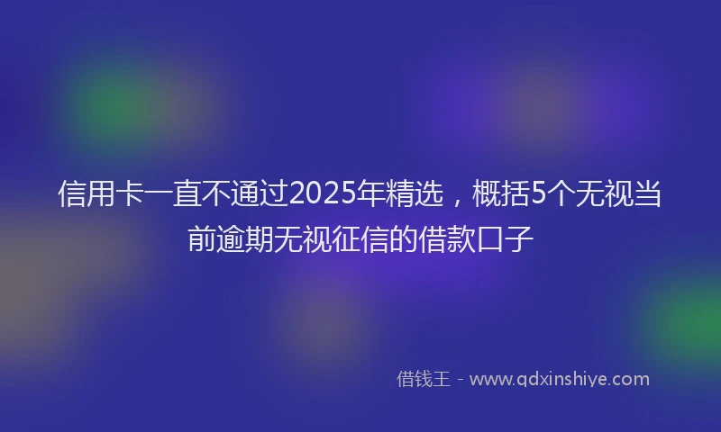 信用卡一直不通过2025年精选，概括5个无视当前逾期无视征信的借款口子