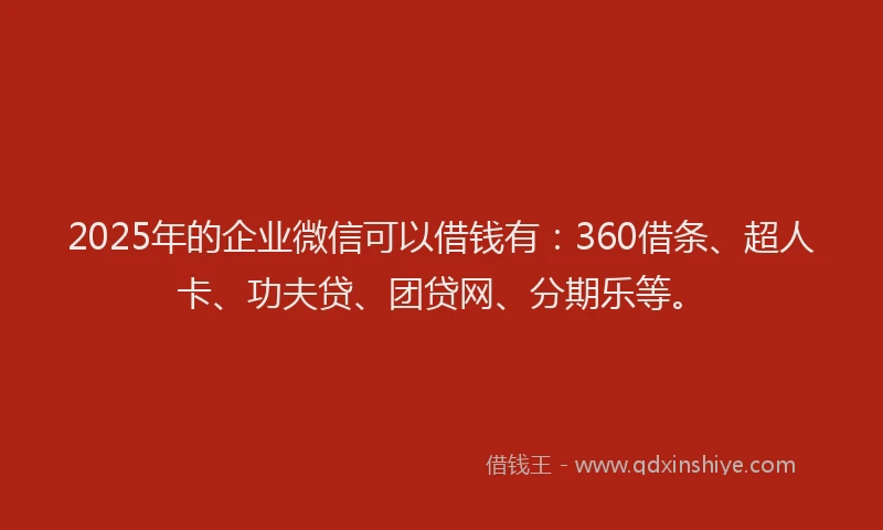 2025年的企业微信可以借钱有：360借条、超人卡、功夫贷、团贷网、分期乐等。