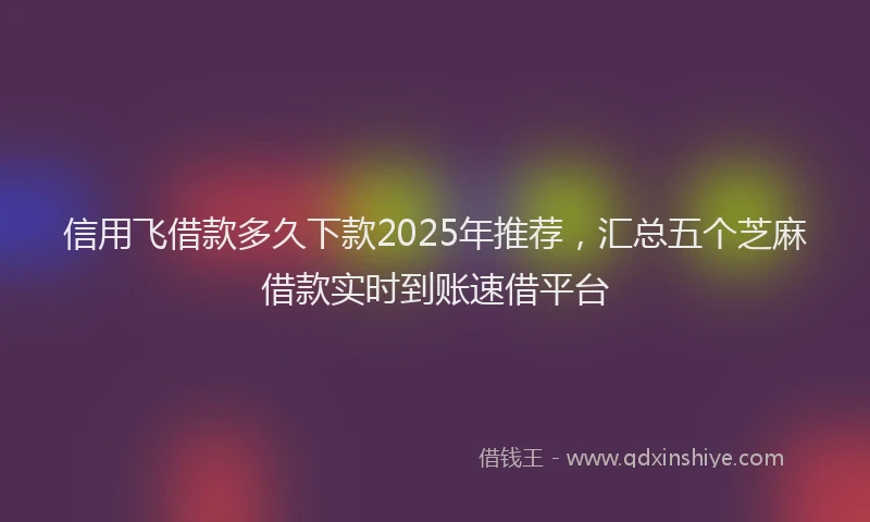 信用飞借款多久下款2025年推荐，汇总五个芝麻借款实时到账速借平台