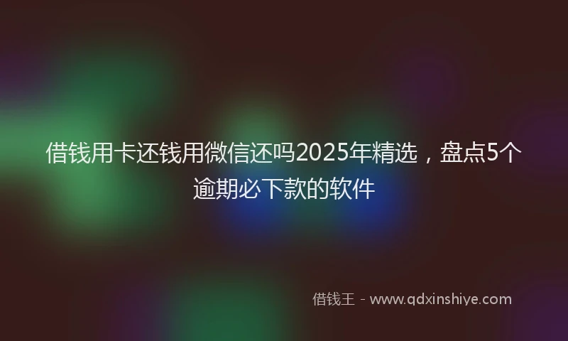 借钱用卡还钱用微信还吗2025年精选，盘点5个逾期必下款的软件
