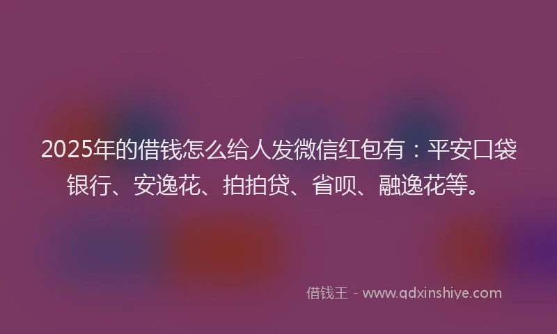 2025年的借钱怎么给人发微信红包有：平安口袋银行、安逸花、拍拍贷、省呗、融逸花等。