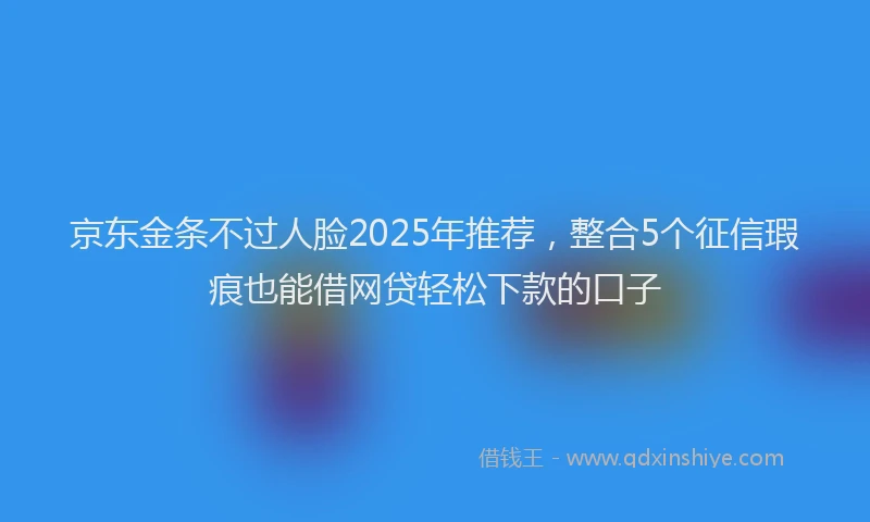 京东金条不过人脸2025年推荐，整合5个征信瑕疵也能借网贷轻松下款的口子