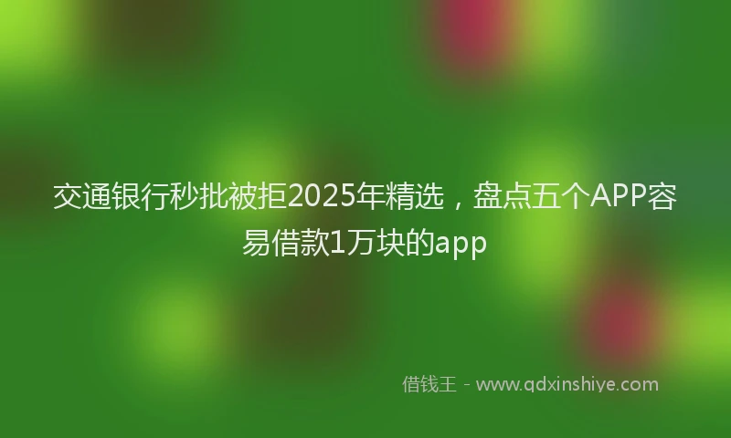 交通银行秒批被拒2025年精选，盘点五个APP容易借款1万块的app