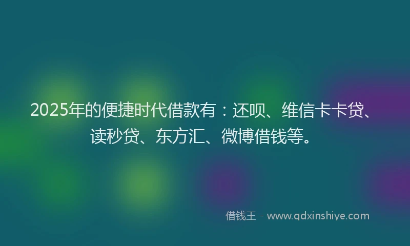 2025年的便捷时代借款有：还呗、维信卡卡贷、读秒贷、东方汇、微博借钱等。