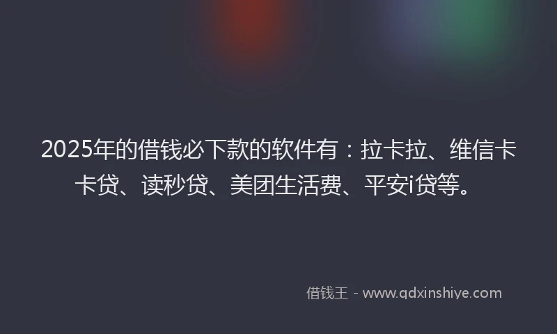 2025年的借钱必下款的软件有：拉卡拉、维信卡卡贷、读秒贷、美团生活费、平安i贷等。