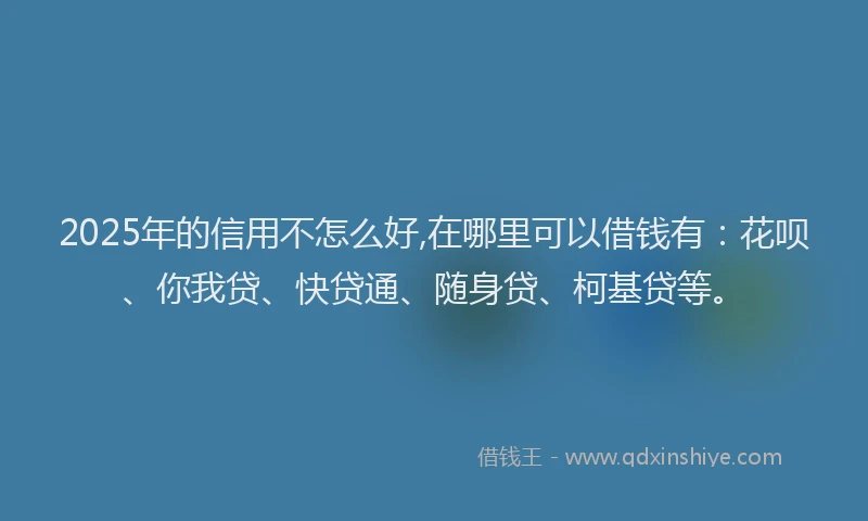 2025年的信用不怎么好,在哪里可以借钱有：花呗、你我贷、快贷通、随身贷、柯基贷等。