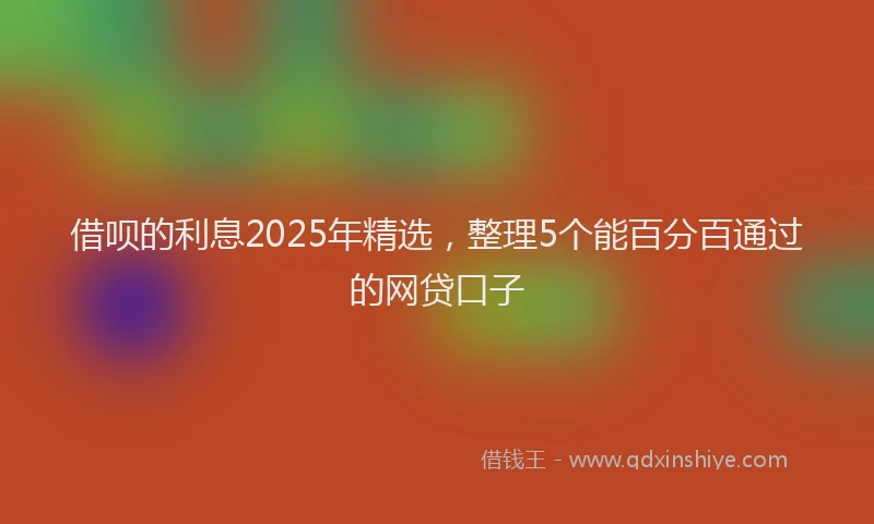 借呗的利息2025年精选，整理5个能百分百通过的网贷口子