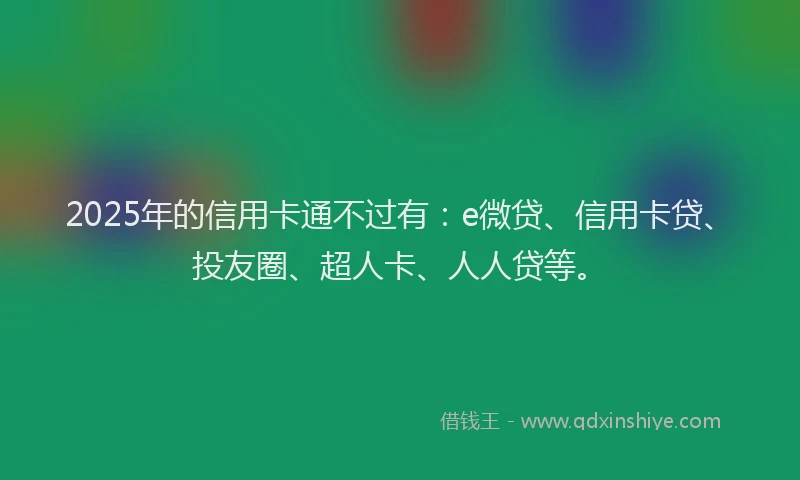 2025年的信用卡通不过有：e微贷、信用卡贷、投友圈、超人卡、人人贷等。