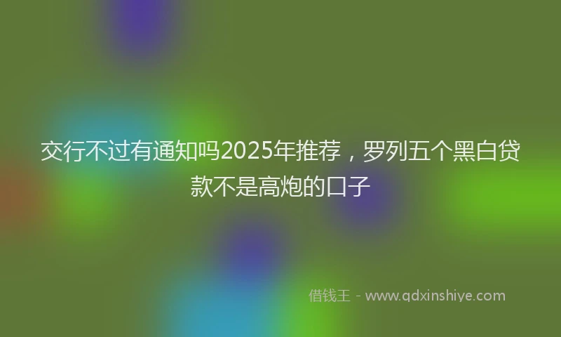 交行不过有通知吗2025年推荐，罗列五个黑白贷款不是高炮的口子