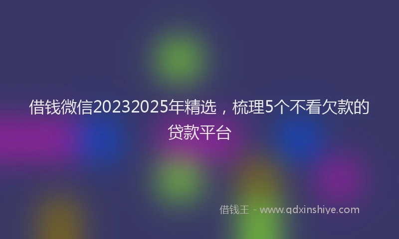 借钱微信20232025年精选，梳理5个不看欠款的贷款平台