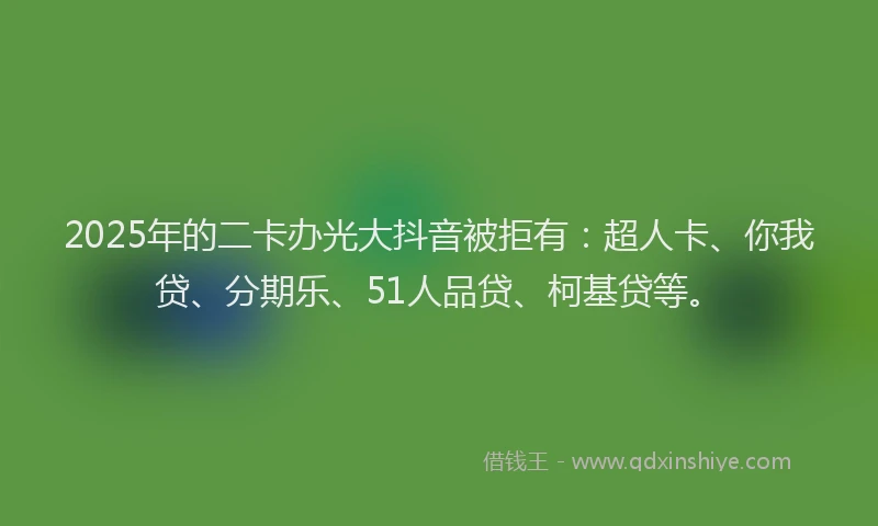 2025年的二卡办光大抖音被拒有：超人卡、你我贷、分期乐、51人品贷、柯基贷等。