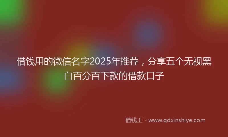 借钱用的微信名字2025年推荐，分享五个无视黑白百分百下款的借款口子