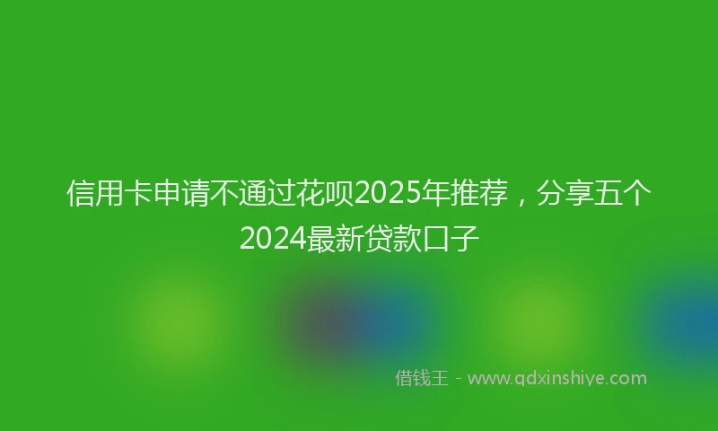 信用卡申请不通过花呗2025年推荐，分享五个2024最新贷款口子