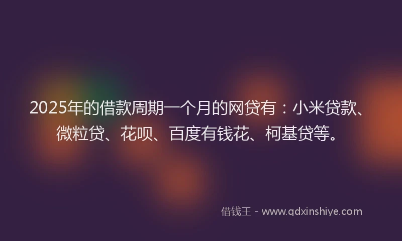 2025年的借款周期一个月的网贷有：小米贷款、微粒贷、花呗、百度有钱花、柯基贷等。